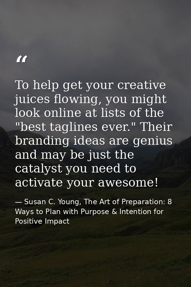 To help get your creative juices flowing, you might look online at lists of the "best taglines ever." Their branding ide — Susan C. Young, The Art of Preparation: 8 Ways to Plan with Purpose & Intention for Positive Impact