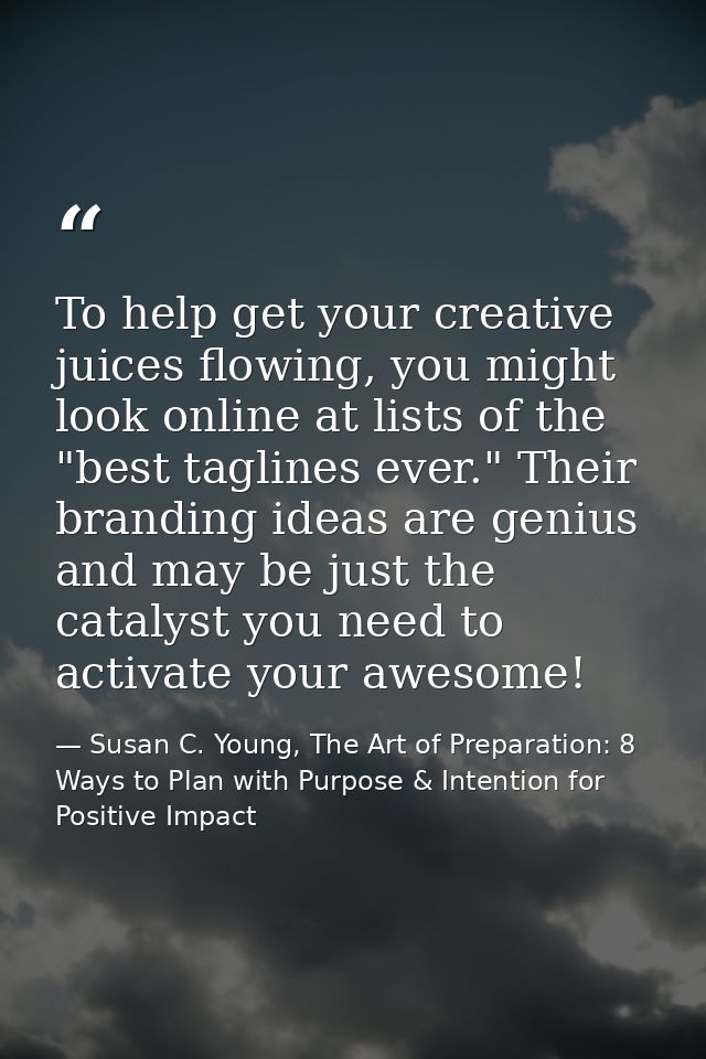 To help get your creative juices flowing, you might look online at lists of the "best taglines ever." Their branding ide — Susan C. Young, The Art of Preparation: 8 Ways to Plan with Purpose & Intention for Positive Impact
