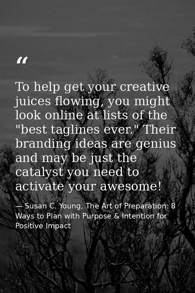 To help get your creative juices flowing, you might look online at lists of the "best taglines ever." Their branding ide — Susan C. Young, The Art of Preparation: 8 Ways to Plan with Purpose & Intention for Positive Impact