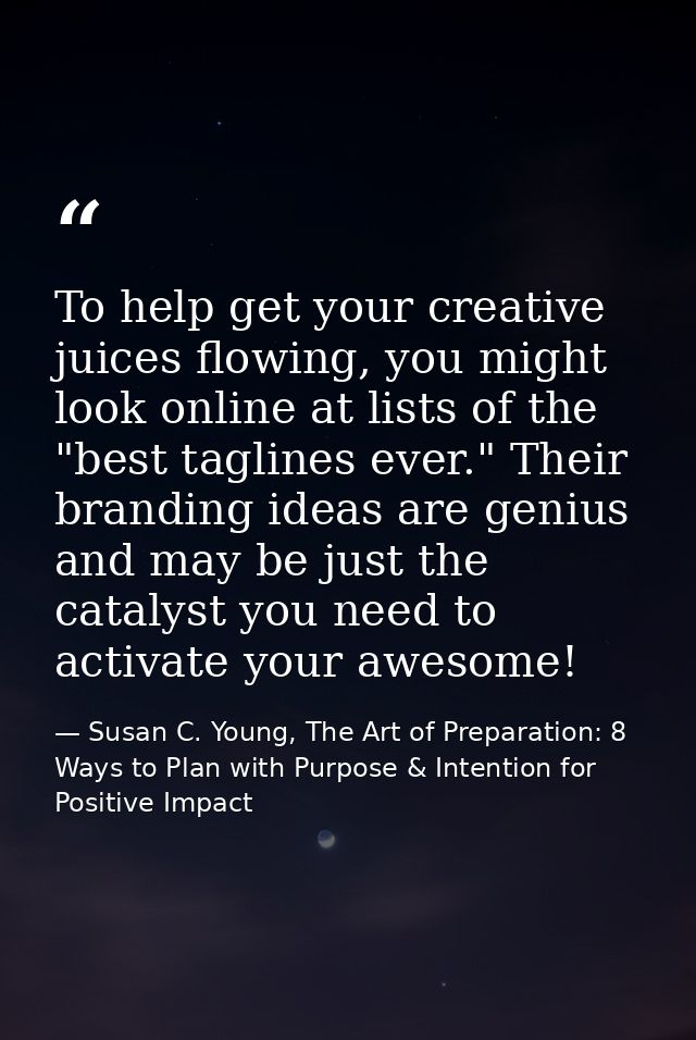 To help get your creative juices flowing, you might look online at lists of the "best taglines ever." Their branding ide — Susan C. Young, The Art of Preparation: 8 Ways to Plan with Purpose & Intention for Positive Impact