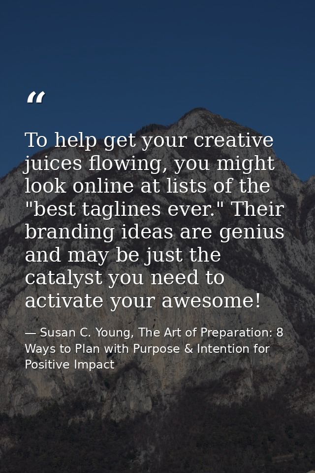 To help get your creative juices flowing, you might look online at lists of the "best taglines ever." Their branding ide — Susan C. Young, The Art of Preparation: 8 Ways to Plan with Purpose & Intention for Positive Impact