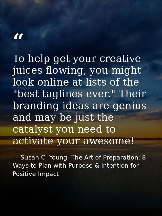 To help get your creative juices flowing, you might look online at lists of the "best taglines ever." Their branding ide — Susan C. Young, The Art of Preparation: 8 Ways to Plan with Purpose & Intention for Positive Impact