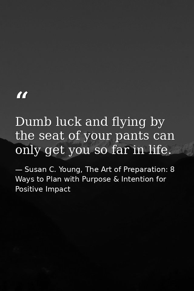 Dumb luck and flying by the seat of your pants can only get you so far in life. — Susan C. Young, The Art of Preparation: 8 Ways to Plan with Purpose & Intention for Positive Impact