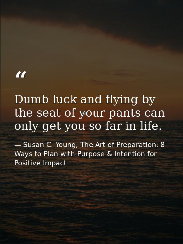 Dumb luck and flying by the seat of your pants can only get you so far in life. — Susan C. Young, The Art of Preparation: 8 Ways to Plan with Purpose & Intention for Positive Impact