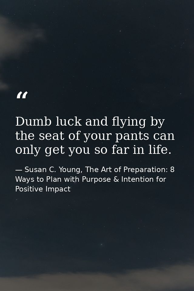 Dumb luck and flying by the seat of your pants can only get you so far in life. — Susan C. Young, The Art of Preparation: 8 Ways to Plan with Purpose & Intention for Positive Impact