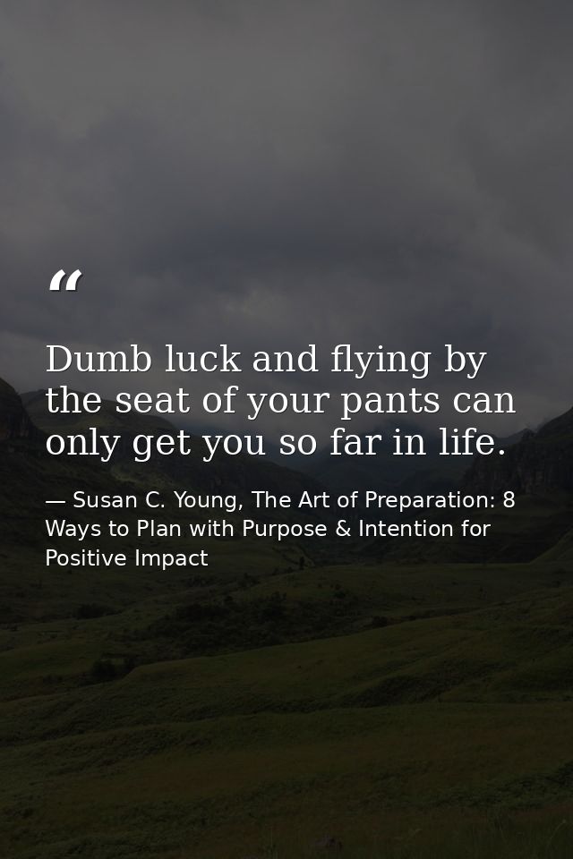 Dumb luck and flying by the seat of your pants can only get you so far in life. — Susan C. Young, The Art of Preparation: 8 Ways to Plan with Purpose & Intention for Positive Impact