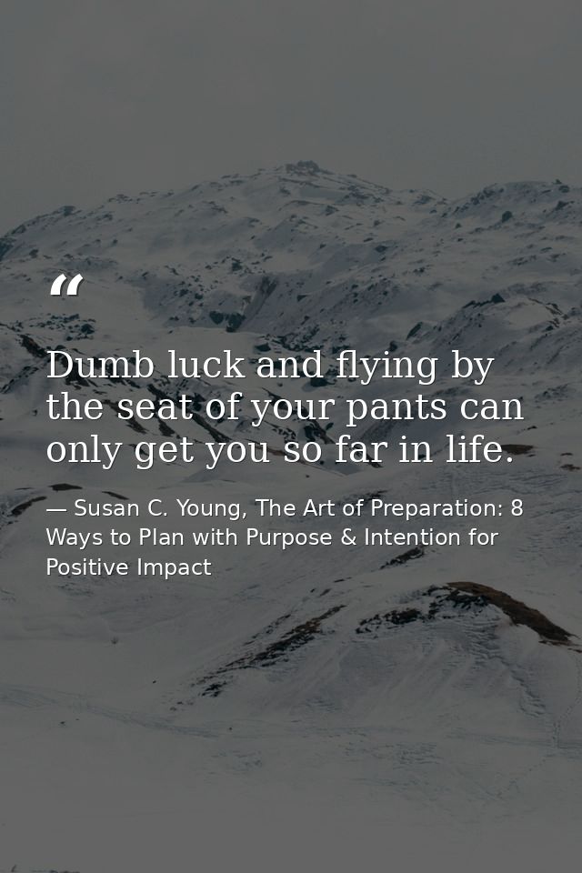 Dumb luck and flying by the seat of your pants can only get you so far in life. — Susan C. Young, The Art of Preparation: 8 Ways to Plan with Purpose & Intention for Positive Impact