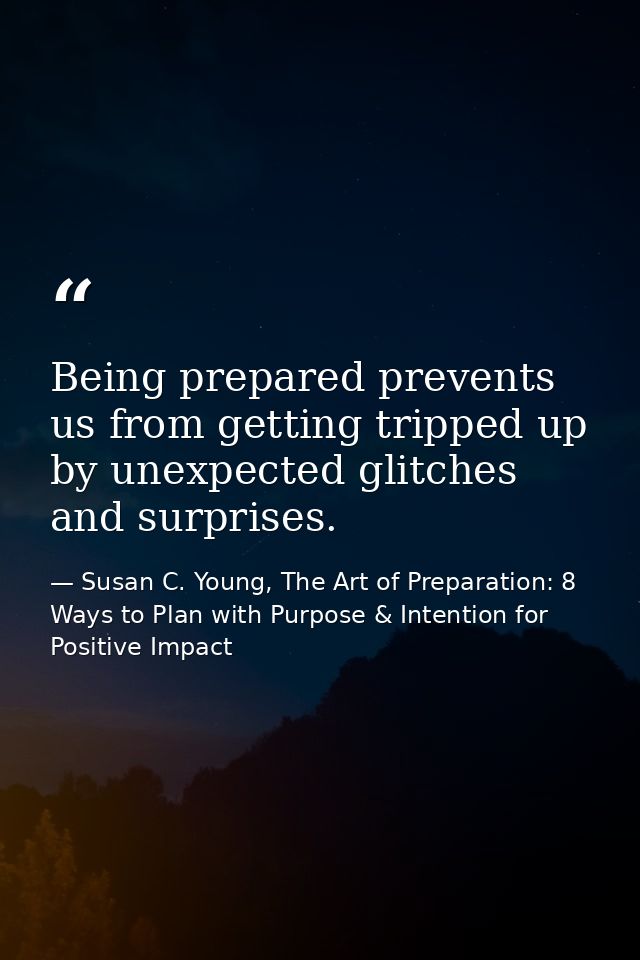 Being prepared prevents us from getting tripped up by unexpected glitches and surprises. — Susan C. Young, The Art of Preparation: 8 Ways to Plan with Purpose & Intention for Positive Impact