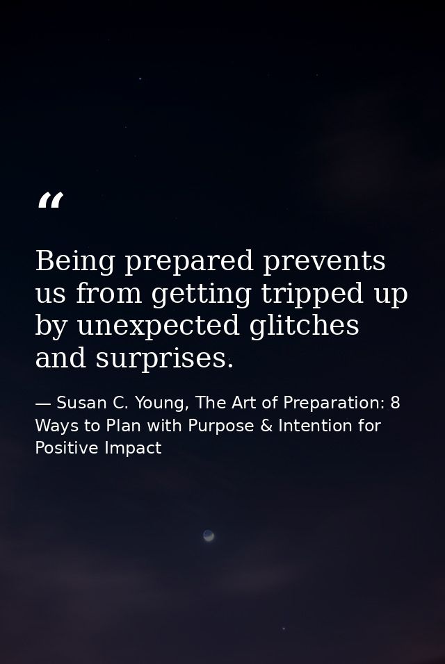 Being prepared prevents us from getting tripped up by unexpected glitches and surprises. — Susan C. Young, The Art of Preparation: 8 Ways to Plan with Purpose & Intention for Positive Impact