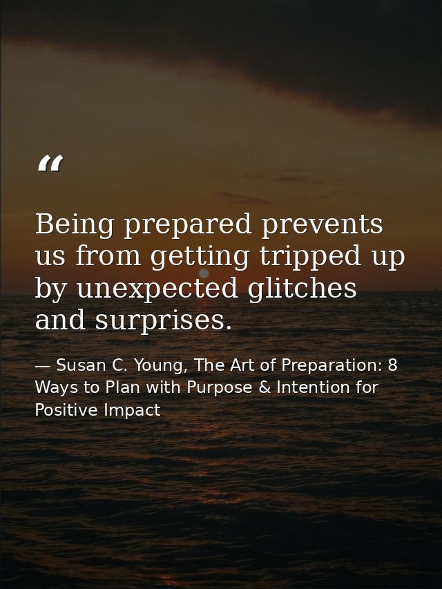 Being prepared prevents us from getting tripped up by unexpected glitches and surprises. — Susan C. Young, The Art of Preparation: 8 Ways to Plan with Purpose & Intention for Positive Impact
