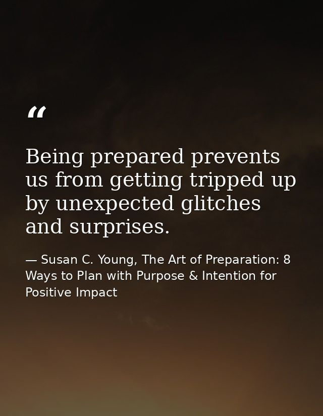 Being prepared prevents us from getting tripped up by unexpected glitches and surprises. — Susan C. Young, The Art of Preparation: 8 Ways to Plan with Purpose & Intention for Positive Impact