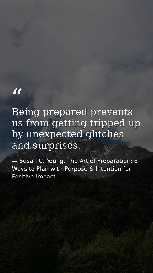 Being prepared prevents us from getting tripped up by unexpected glitches and surprises. — Susan C. Young, The Art of Preparation: 8 Ways to Plan with Purpose & Intention for Positive Impact
