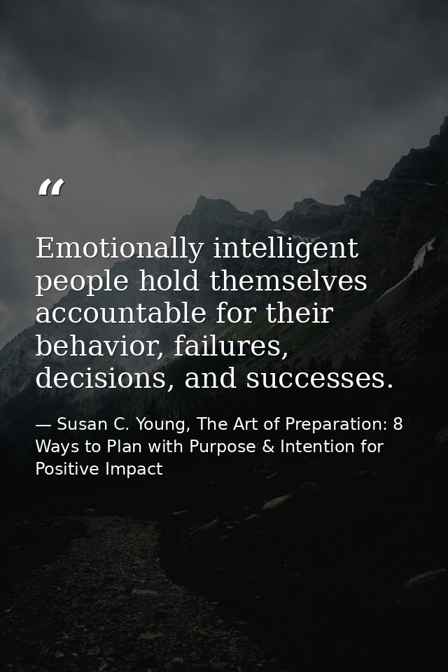 Emotionally intelligent people hold themselves accountable for their behavior, failures, decisions, and successes. — Susan C. Young, The Art of Preparation: 8 Ways to Plan with Purpose & Intention for Positive Impact