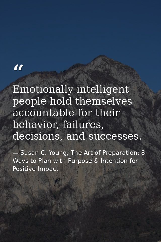 Emotionally intelligent people hold themselves accountable for their behavior, failures, decisions, and successes. — Susan C. Young, The Art of Preparation: 8 Ways to Plan with Purpose & Intention for Positive Impact