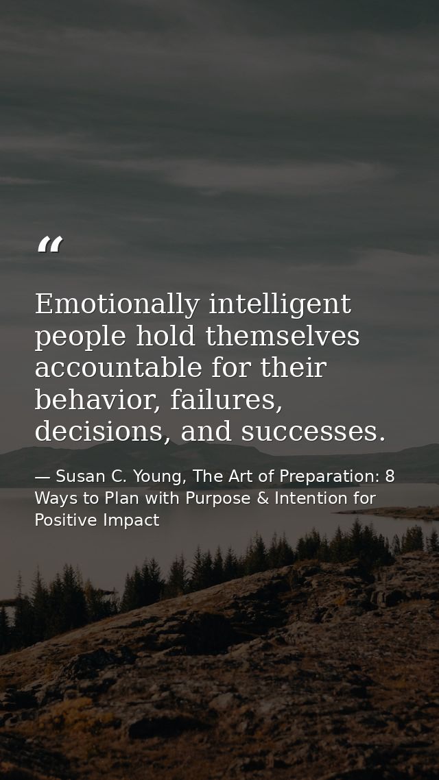 Emotionally intelligent people hold themselves accountable for their behavior, failures, decisions, and successes. — Susan C. Young, The Art of Preparation: 8 Ways to Plan with Purpose & Intention for Positive Impact