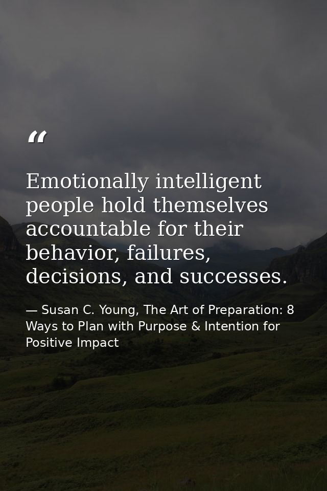 Emotionally intelligent people hold themselves accountable for their behavior, failures, decisions, and successes. — Susan C. Young, The Art of Preparation: 8 Ways to Plan with Purpose & Intention for Positive Impact