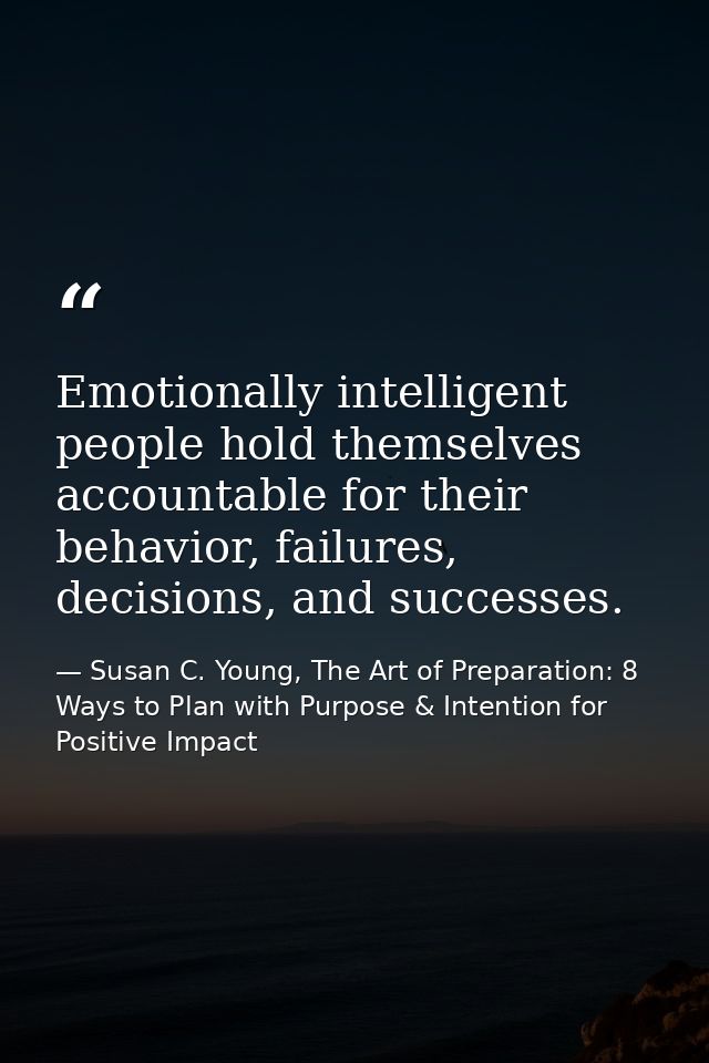 Emotionally intelligent people hold themselves accountable for their behavior, failures, decisions, and successes. — Susan C. Young, The Art of Preparation: 8 Ways to Plan with Purpose & Intention for Positive Impact