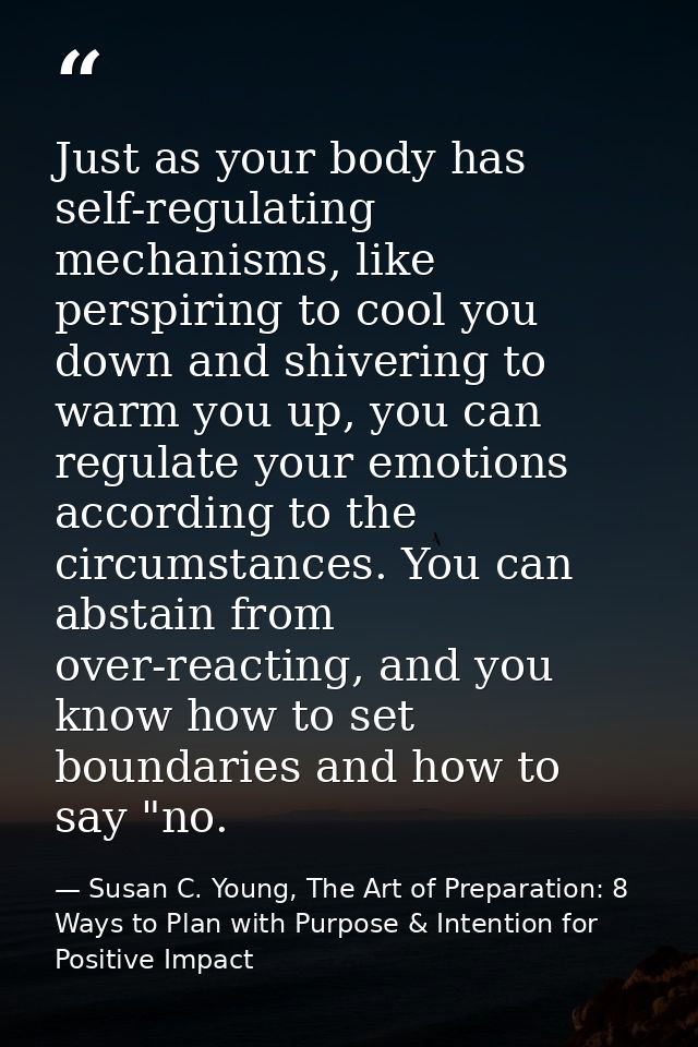 Just as your body has self-regulating mechanisms, like perspiring to cool you down and shivering to warm you up, you can — Susan C. Young, The Art of Preparation: 8 Ways to Plan with Purpose & Intention for Positive Impact
