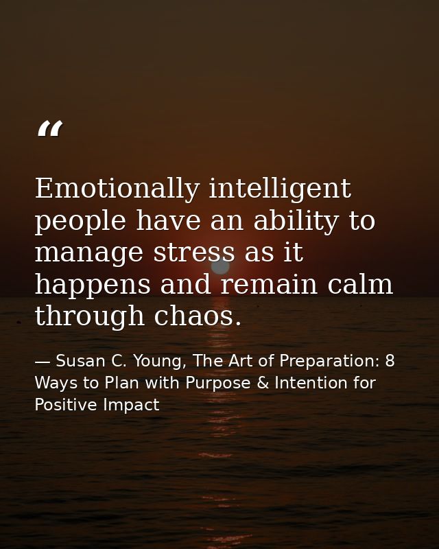 Emotionally intelligent people have an ability to manage stress as it happens and remain calm through chaos. — Susan C. Young, The Art of Preparation: 8 Ways to Plan with Purpose & Intention for Positive Impact