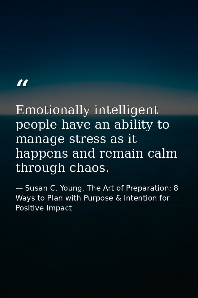 Emotionally intelligent people have an ability to manage stress as it happens and remain calm through chaos. — Susan C. Young, The Art of Preparation: 8 Ways to Plan with Purpose & Intention for Positive Impact