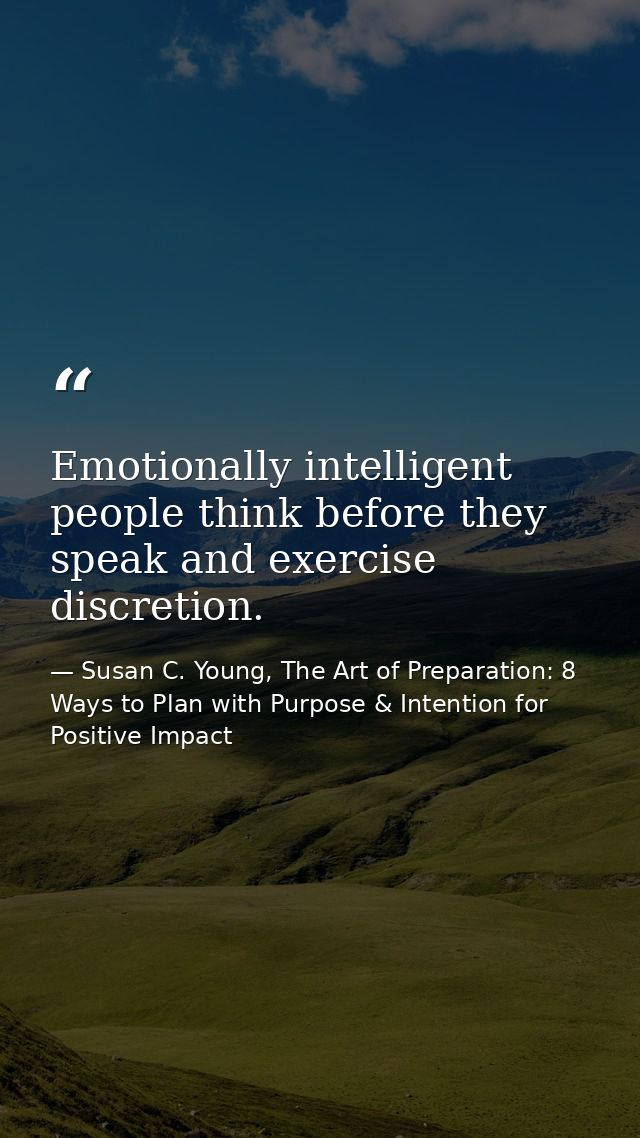 Emotionally intelligent people think before they speak and exercise discretion. — Susan C. Young, The Art of Preparation: 8 Ways to Plan with Purpose & Intention for Positive Impact