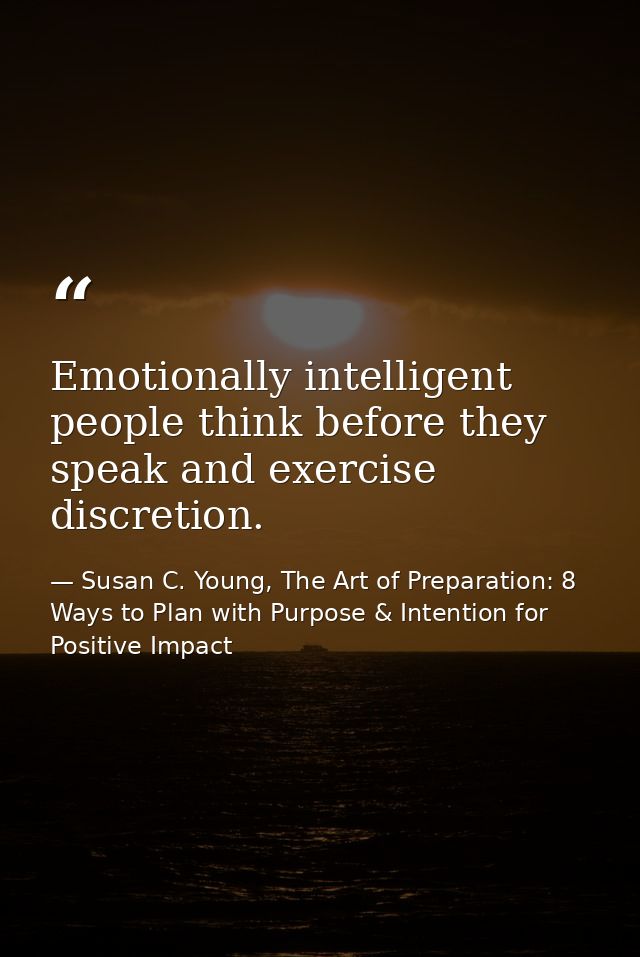 Emotionally intelligent people think before they speak and exercise discretion. — Susan C. Young, The Art of Preparation: 8 Ways to Plan with Purpose & Intention for Positive Impact