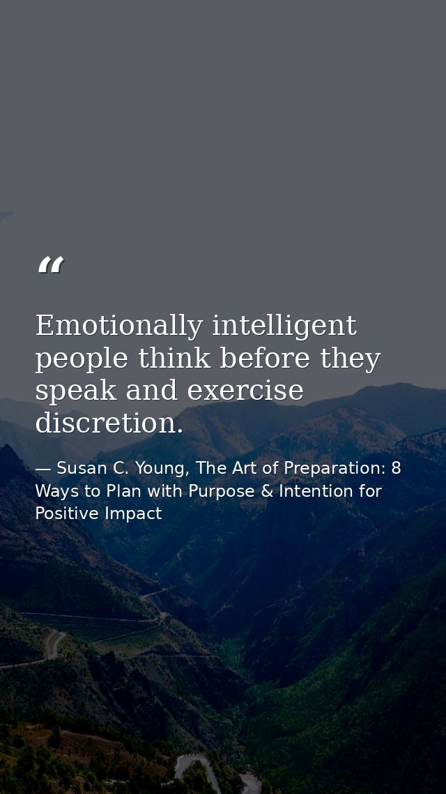 Emotionally intelligent people think before they speak and exercise discretion. — Susan C. Young, The Art of Preparation: 8 Ways to Plan with Purpose & Intention for Positive Impact