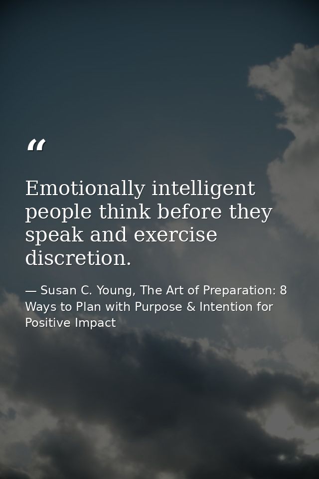 Emotionally intelligent people think before they speak and exercise discretion. — Susan C. Young, The Art of Preparation: 8 Ways to Plan with Purpose & Intention for Positive Impact
