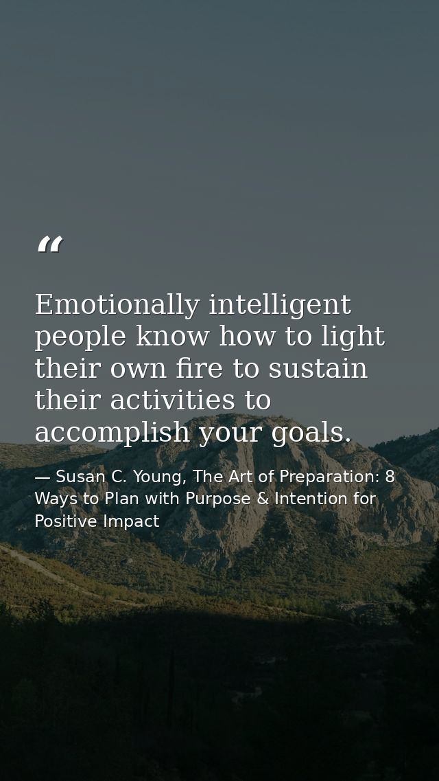 Emotionally intelligent people know how to light their own fire to sustain their activities to accomplish your goals. — Susan C. Young, The Art of Preparation: 8 Ways to Plan with Purpose & Intention for Positive Impact
