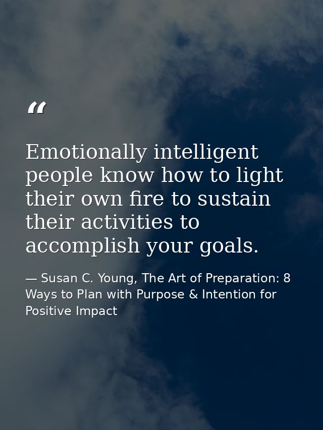 Emotionally intelligent people know how to light their own fire to sustain their activities to accomplish your goals. — Susan C. Young, The Art of Preparation: 8 Ways to Plan with Purpose & Intention for Positive Impact