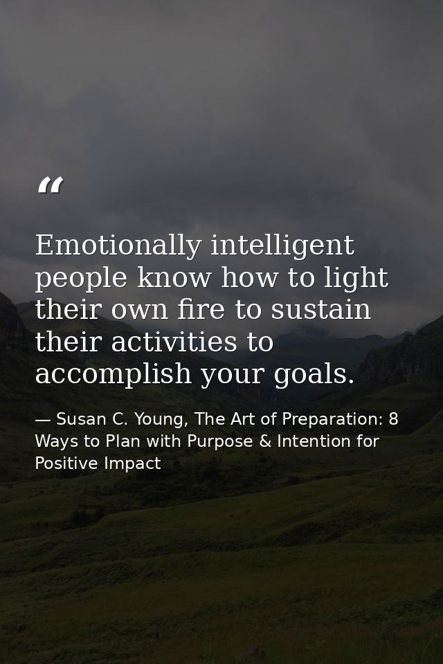 Emotionally intelligent people know how to light their own fire to sustain their activities to accomplish your goals. — Susan C. Young, The Art of Preparation: 8 Ways to Plan with Purpose & Intention for Positive Impact