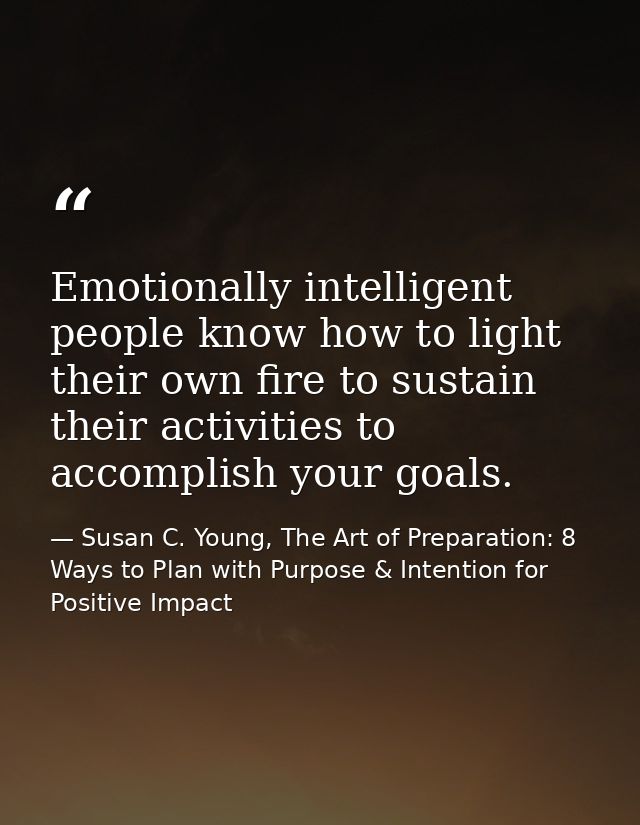 Emotionally intelligent people know how to light their own fire to sustain their activities to accomplish your goals. — Susan C. Young, The Art of Preparation: 8 Ways to Plan with Purpose & Intention for Positive Impact