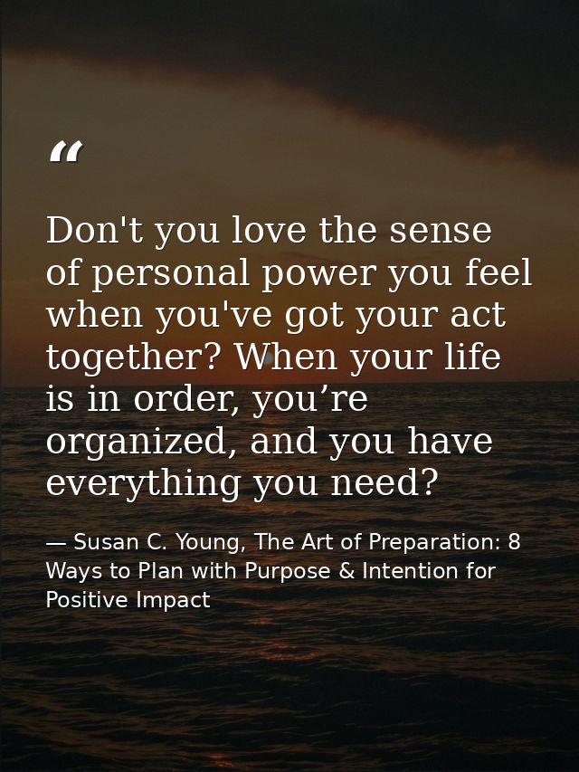 Don't you love the sense of personal power you feel when you've got your act together? When your life is in order, you’r — Susan C. Young, The Art of Preparation: 8 Ways to Plan with Purpose & Intention for Positive Impact