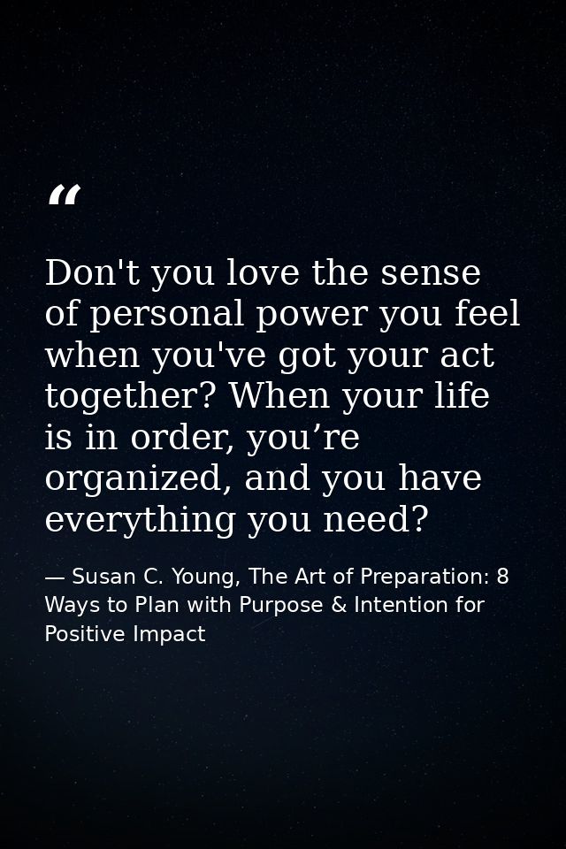 Don't you love the sense of personal power you feel when you've got your act together? When your life is in order, you’r — Susan C. Young, The Art of Preparation: 8 Ways to Plan with Purpose & Intention for Positive Impact