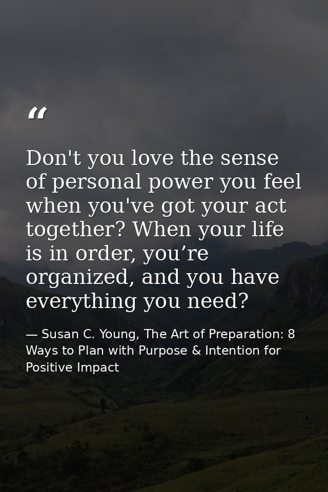 Don't you love the sense of personal power you feel when you've got your act together? When your life is in order, you’r — Susan C. Young, The Art of Preparation: 8 Ways to Plan with Purpose & Intention for Positive Impact
