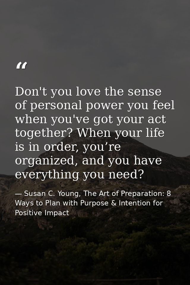 Don't you love the sense of personal power you feel when you've got your act together? When your life is in order, you’r — Susan C. Young, The Art of Preparation: 8 Ways to Plan with Purpose & Intention for Positive Impact