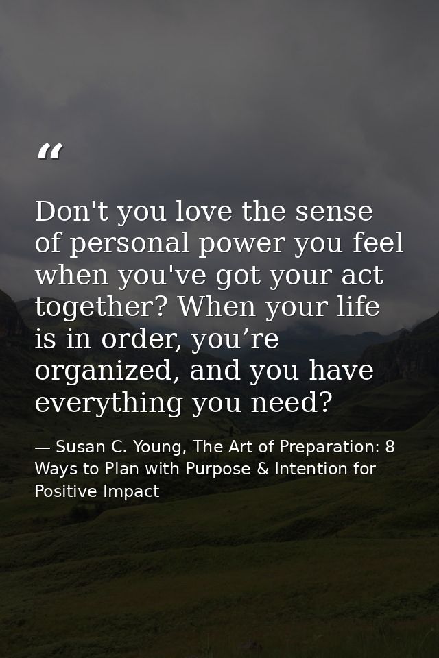 Don't you love the sense of personal power you feel when you've got your act together? When your life is in order, you’r — Susan C. Young, The Art of Preparation: 8 Ways to Plan with Purpose & Intention for Positive Impact