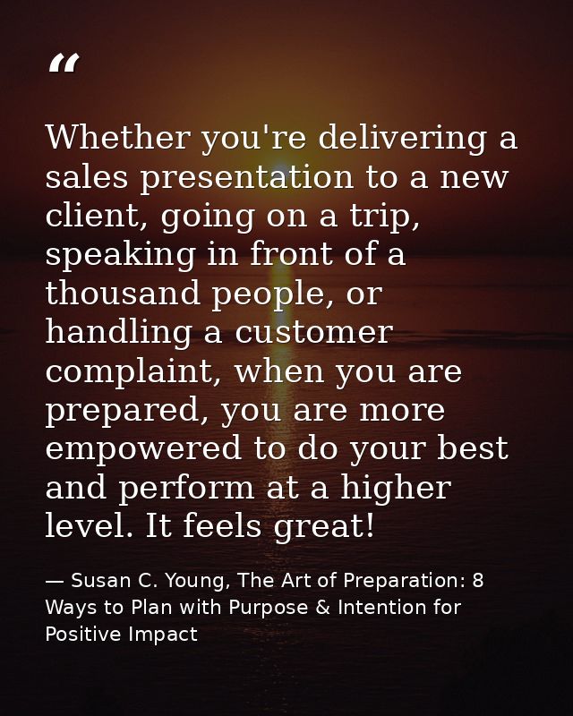 Whether you're delivering a sales presentation to a new client, going on a trip, speaking in front of a thousand people, — Susan C. Young, The Art of Preparation: 8 Ways to Plan with Purpose & Intention for Positive Impact