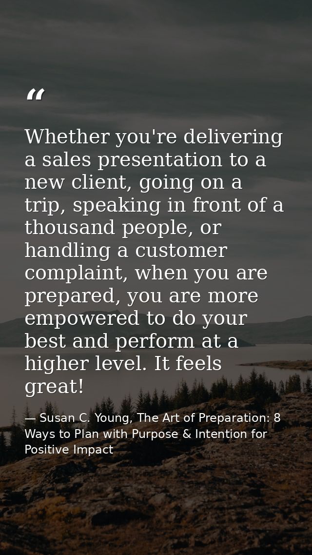 Whether you're delivering a sales presentation to a new client, going on a trip, speaking in front of a thousand people, — Susan C. Young, The Art of Preparation: 8 Ways to Plan with Purpose & Intention for Positive Impact