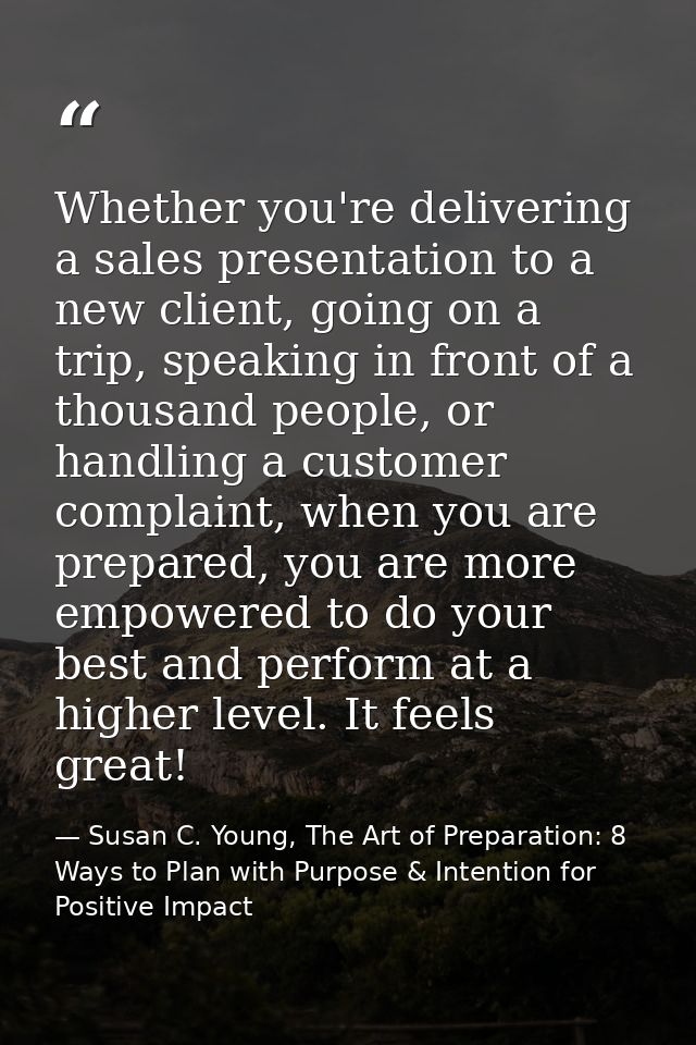 Whether you're delivering a sales presentation to a new client, going on a trip, speaking in front of a thousand people, — Susan C. Young, The Art of Preparation: 8 Ways to Plan with Purpose & Intention for Positive Impact