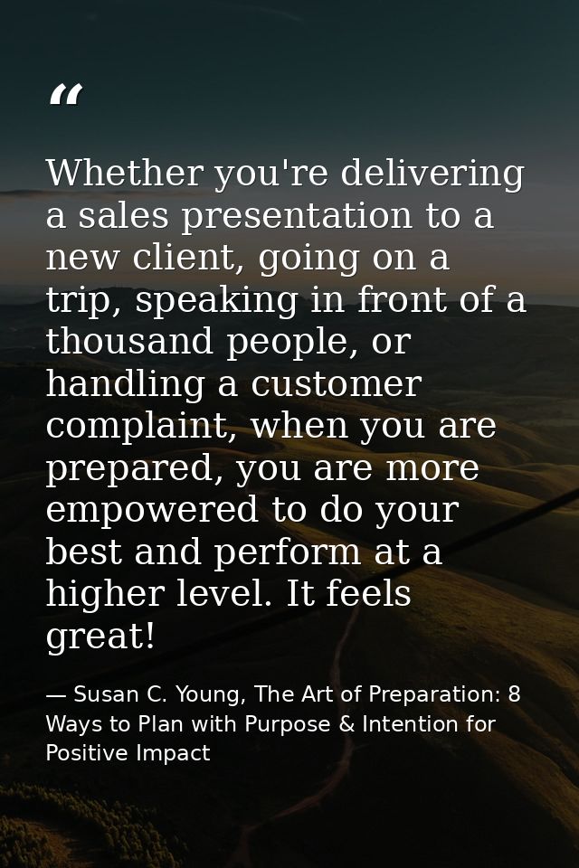 Whether you're delivering a sales presentation to a new client, going on a trip, speaking in front of a thousand people, — Susan C. Young, The Art of Preparation: 8 Ways to Plan with Purpose & Intention for Positive Impact