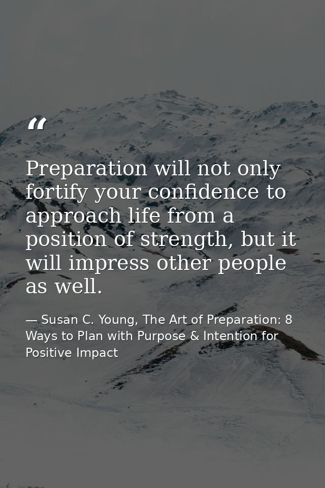 Preparation will not only fortify your confidence to approach life from a position of strength, but it will impress othe — Susan C. Young, The Art of Preparation: 8 Ways to Plan with Purpose & Intention for Positive Impact