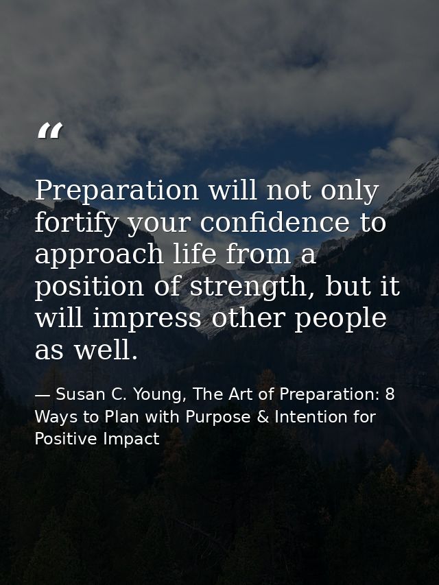 Preparation will not only fortify your confidence to approach life from a position of strength, but it will impress othe — Susan C. Young, The Art of Preparation: 8 Ways to Plan with Purpose & Intention for Positive Impact