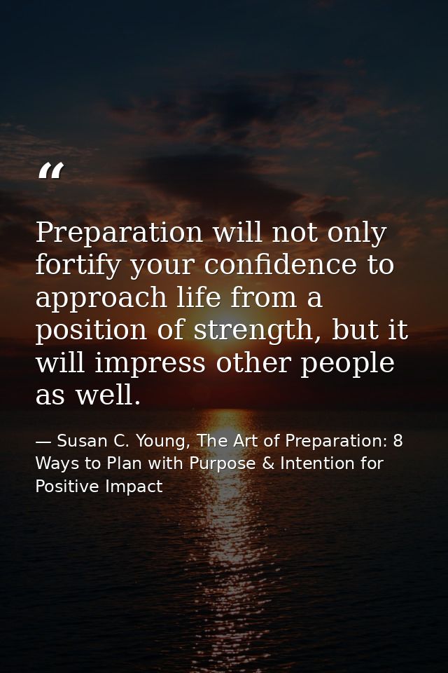 Preparation will not only fortify your confidence to approach life from a position of strength, but it will impress othe — Susan C. Young, The Art of Preparation: 8 Ways to Plan with Purpose & Intention for Positive Impact
