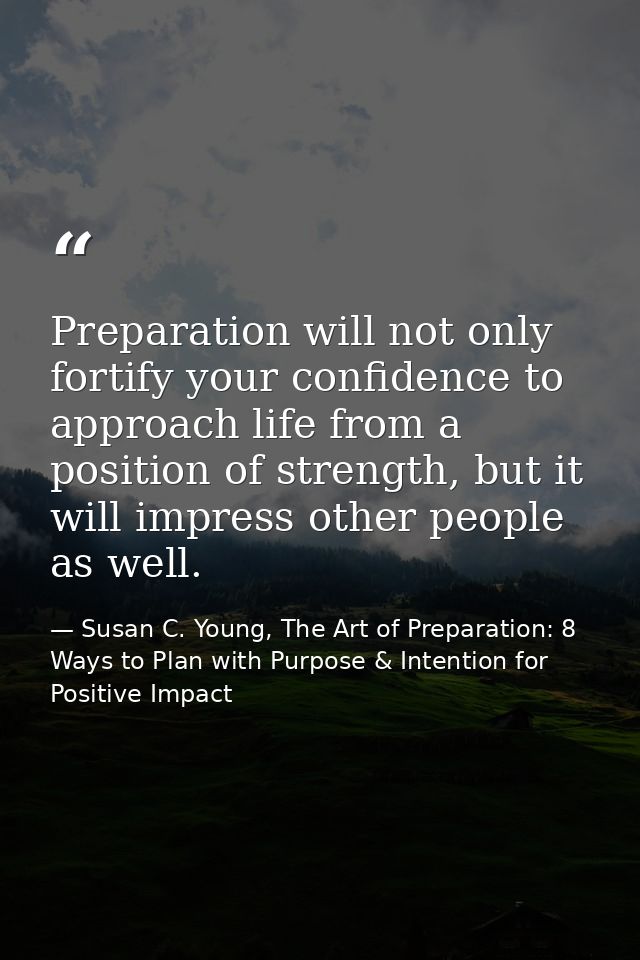 Preparation will not only fortify your confidence to approach life from a position of strength, but it will impress othe — Susan C. Young, The Art of Preparation: 8 Ways to Plan with Purpose & Intention for Positive Impact