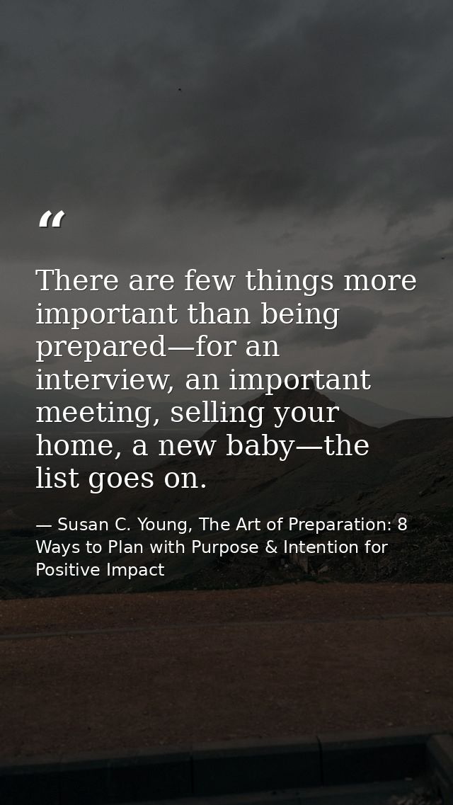 There are few things more important than being prepared—for an interview, an important meeting, selling your home, a new — Susan C. Young, The Art of Preparation: 8 Ways to Plan with Purpose & Intention for Positive Impact