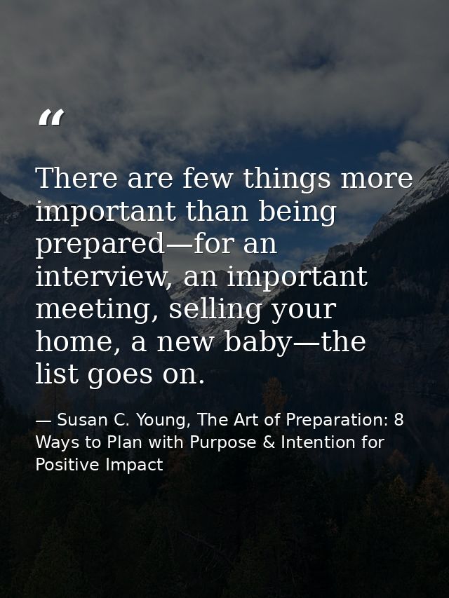 There are few things more important than being prepared—for an interview, an important meeting, selling your home, a new — Susan C. Young, The Art of Preparation: 8 Ways to Plan with Purpose & Intention for Positive Impact