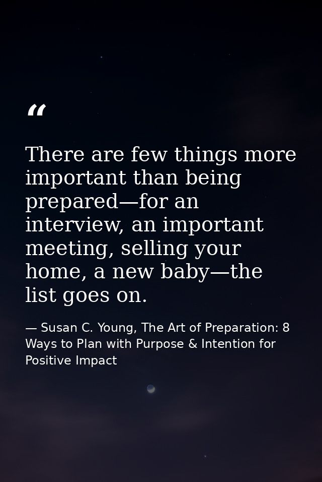 There are few things more important than being prepared—for an interview, an important meeting, selling your home, a new — Susan C. Young, The Art of Preparation: 8 Ways to Plan with Purpose & Intention for Positive Impact