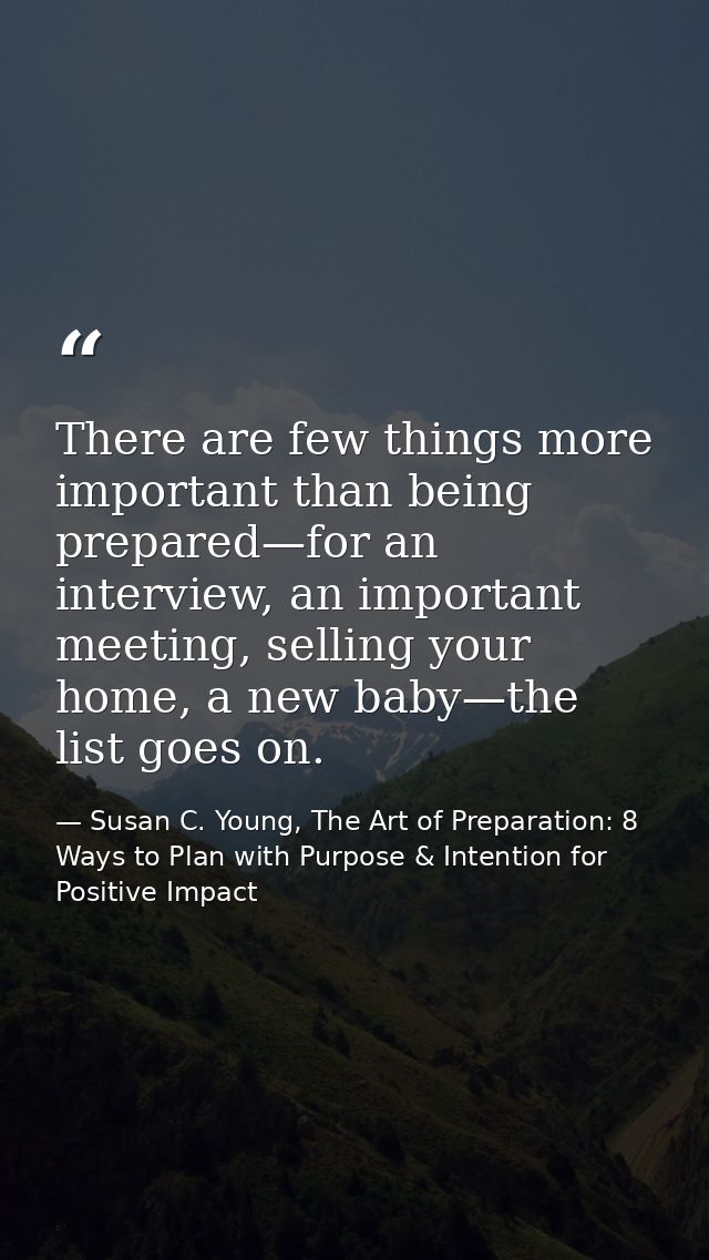 There are few things more important than being prepared—for an interview, an important meeting, selling your home, a new — Susan C. Young, The Art of Preparation: 8 Ways to Plan with Purpose & Intention for Positive Impact