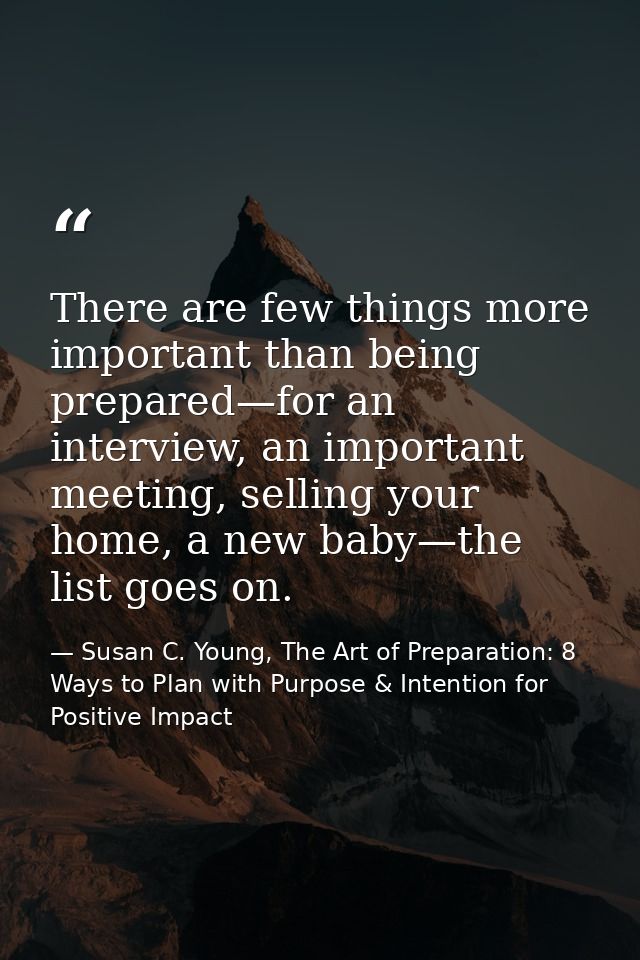 There are few things more important than being prepared—for an interview, an important meeting, selling your home, a new — Susan C. Young, The Art of Preparation: 8 Ways to Plan with Purpose & Intention for Positive Impact